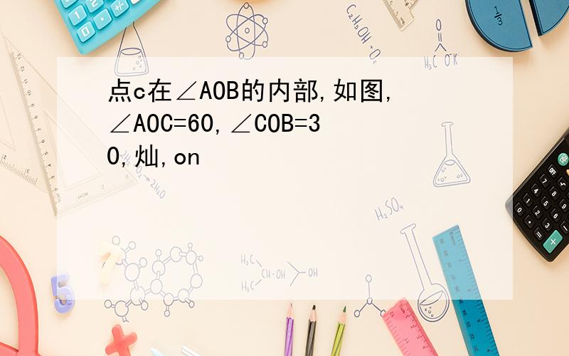 点c在∠AOB的内部,如图,∠AOC=60,∠COB=30,灿,on