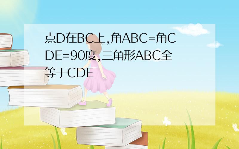 点D在BC上,角ABC=角CDE=90度,三角形ABC全等于CDE