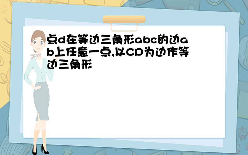 点d在等边三角形abc的边ab上任意一点,以CD为边作等边三角形