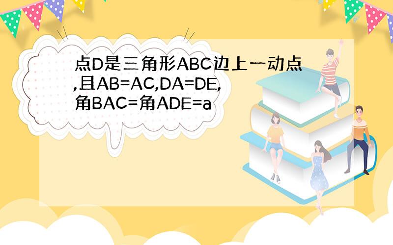 点D是三角形ABC边上一动点,且AB=AC,DA=DE,角BAC=角ADE=a