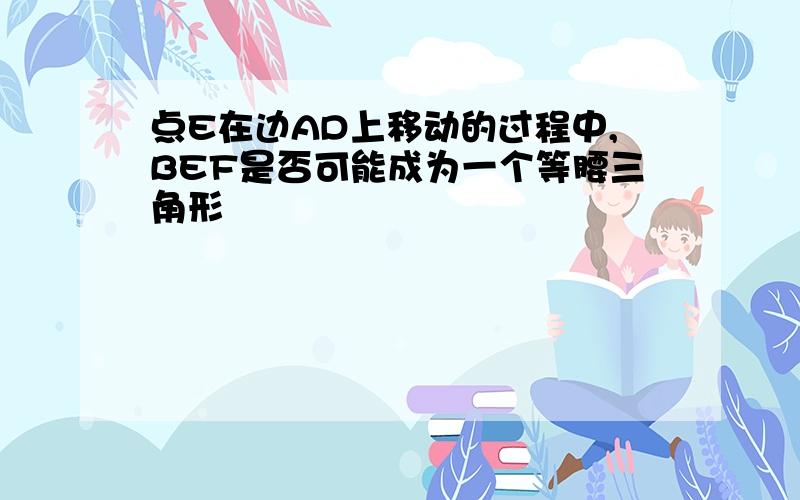 点E在边AD上移动的过程中,BEF是否可能成为一个等腰三角形