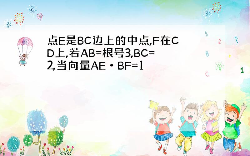 点E是BC边上的中点,F在CD上,若AB=根号3,BC=2,当向量AE•BF=1