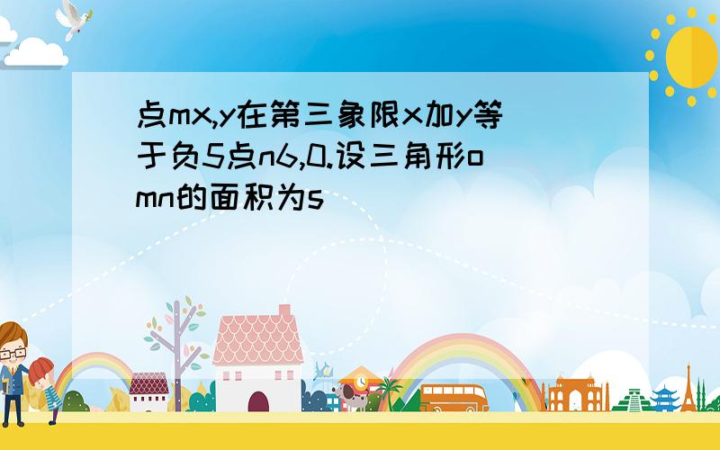 点mx,y在第三象限x加y等于负5点n6,0.设三角形omn的面积为s