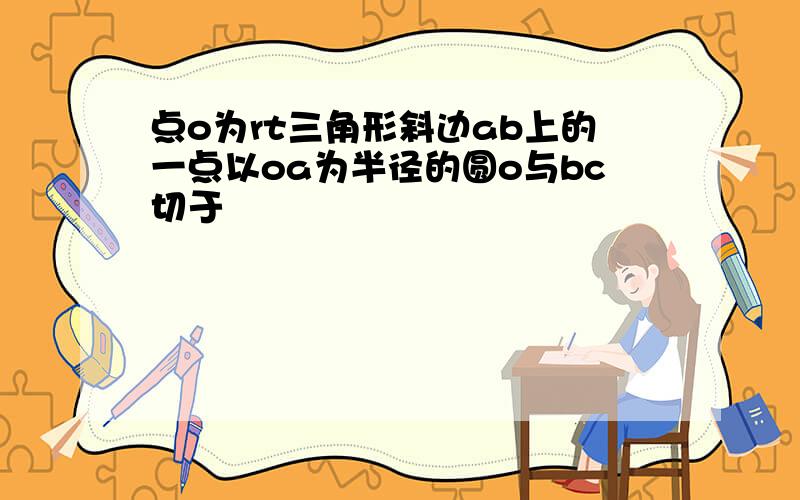 点o为rt三角形斜边ab上的一点以oa为半径的圆o与bc切于