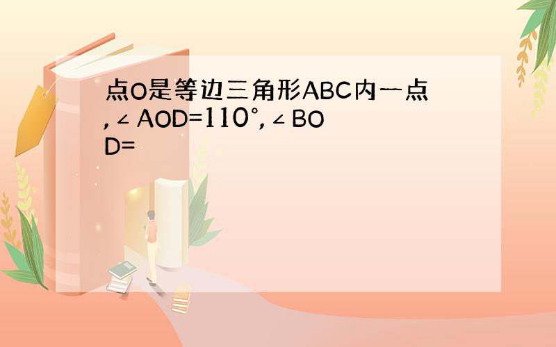 点O是等边三角形ABC内一点,∠AOD=110°,∠BOD=