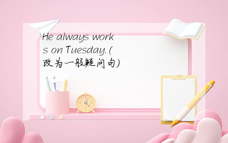 He always works on Tuesday.(改为一般疑问句)