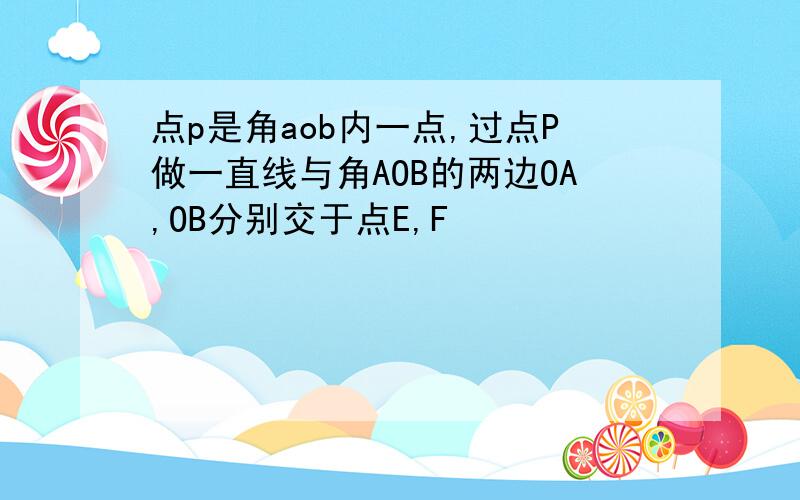 点p是角aob内一点,过点P做一直线与角AOB的两边OA,OB分别交于点E,F