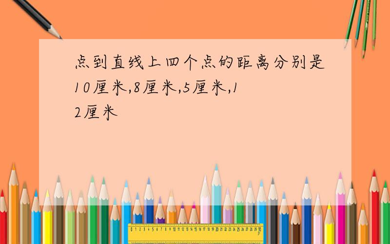 点到直线上四个点的距离分别是10厘米,8厘米,5厘米,12厘米