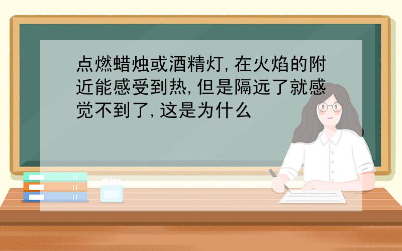 点燃蜡烛或酒精灯,在火焰的附近能感受到热,但是隔远了就感觉不到了,这是为什么