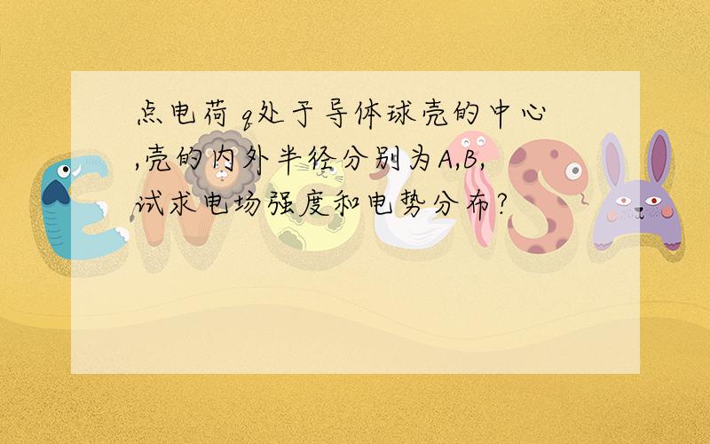 点电荷 q处于导体球壳的中心,壳的内外半径分别为A,B,试求电场强度和电势分布?