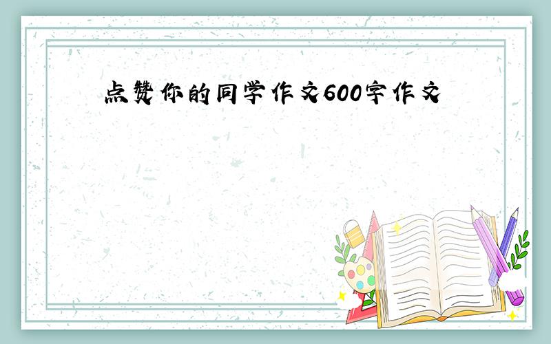 点赞你的同学作文600字作文