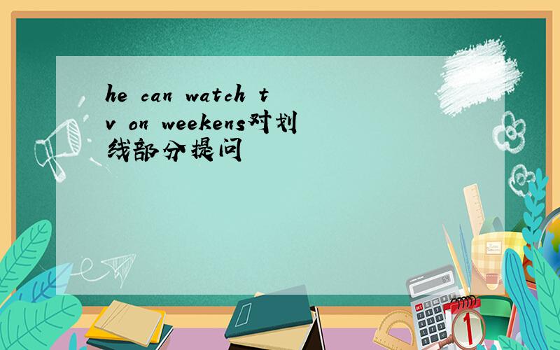 he can watch tv on weekens对划线部分提问