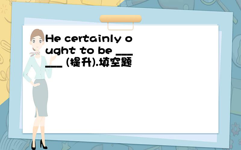 He certainly ought to be ______ (提升).填空题