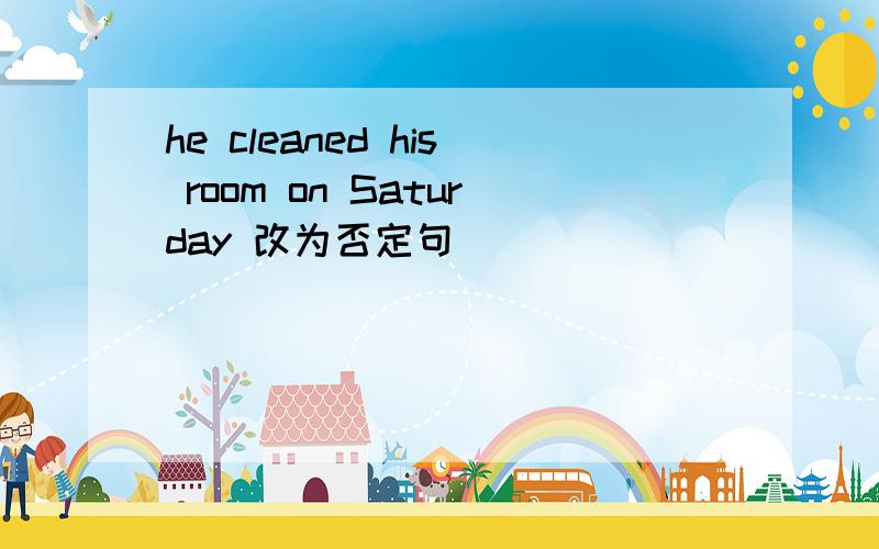 he cleaned his room on Saturday 改为否定句