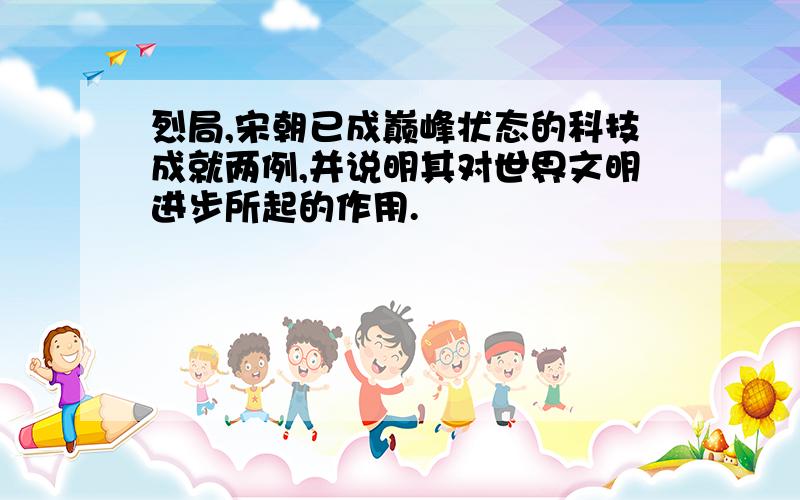 烈局,宋朝已成巅峰状态的科技成就两例,并说明其对世界文明进步所起的作用.