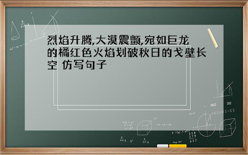 烈焰升腾,大漠震颤,宛如巨龙的橘红色火焰划破秋日的戈壁长空 仿写句子