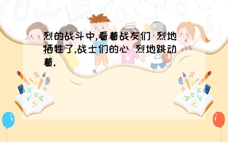 烈的战斗中,看着战友们 烈地牺牲了,战士们的心 烈地跳动着.