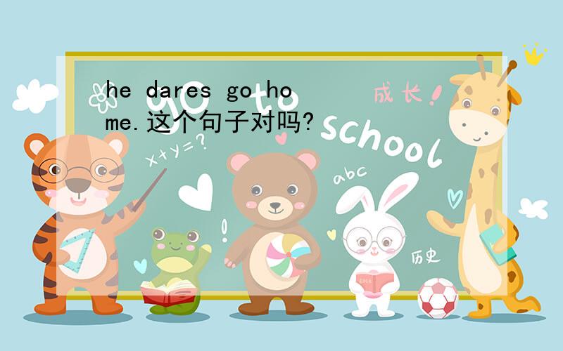 he dares go home.这个句子对吗?