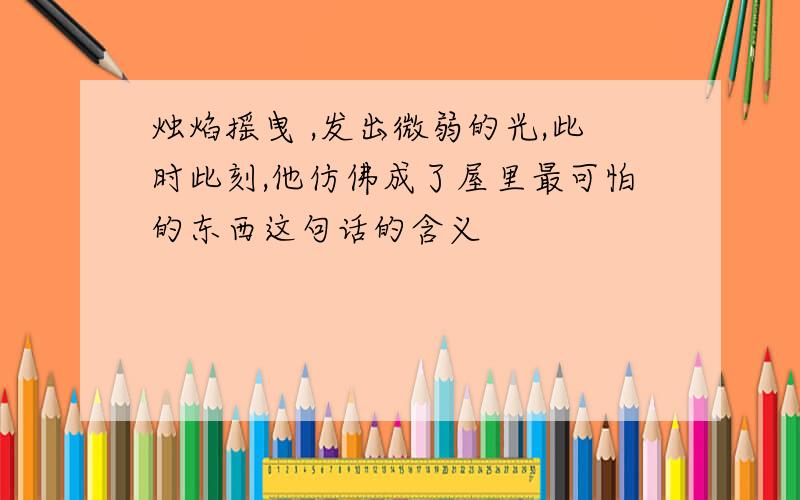 烛焰摇曳 ,发出微弱的光,此时此刻,他仿佛成了屋里最可怕的东西这句话的含义