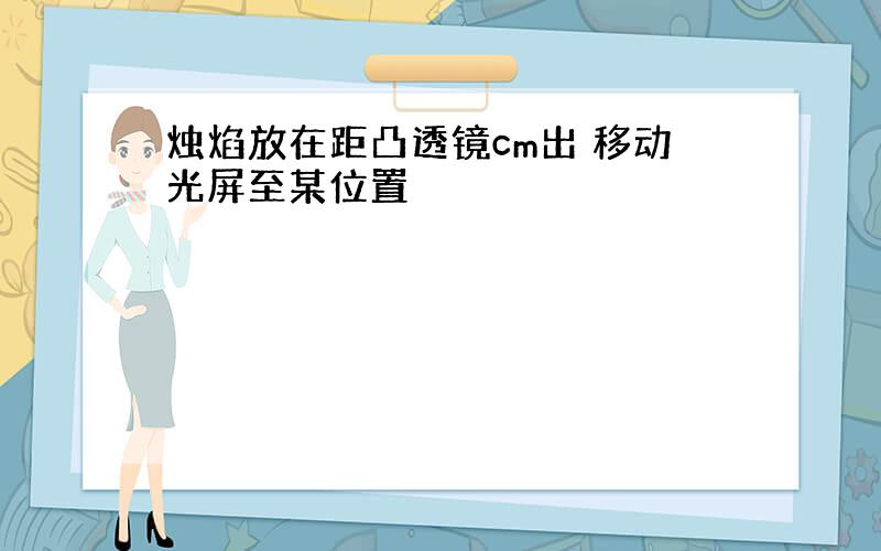 烛焰放在距凸透镜cm出 移动光屏至某位置