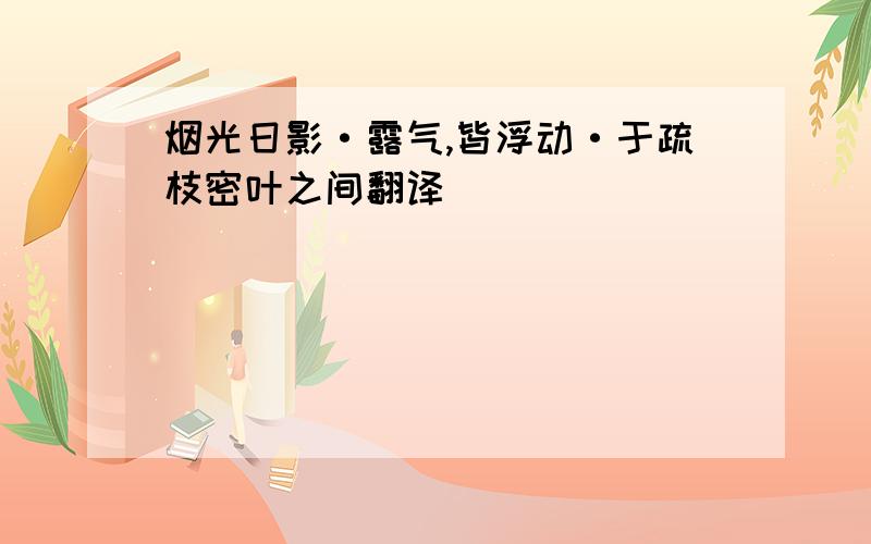 烟光日影·露气,皆浮动·于疏枝密叶之间翻译