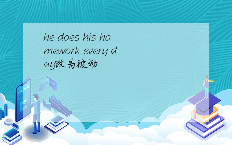 he does his homework every day改为被动