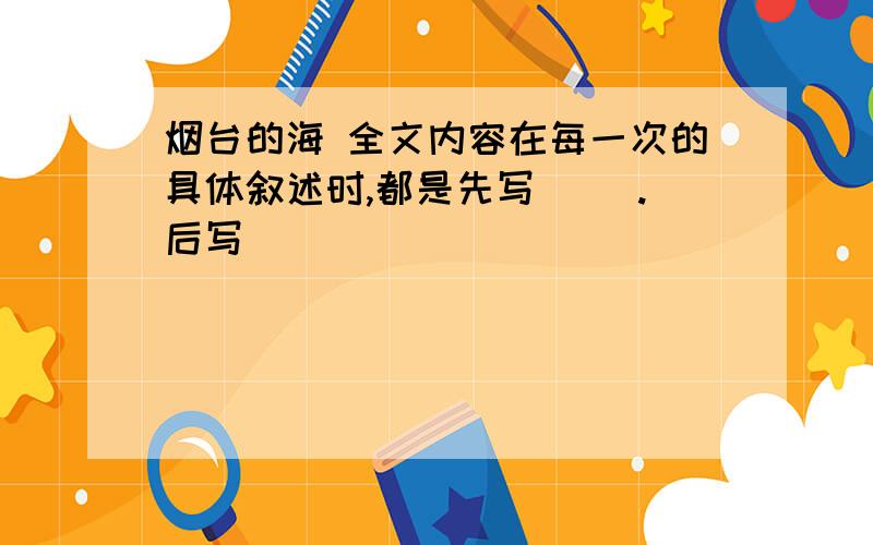 烟台的海 全文内容在每一次的具体叙述时,都是先写( ).后写( )