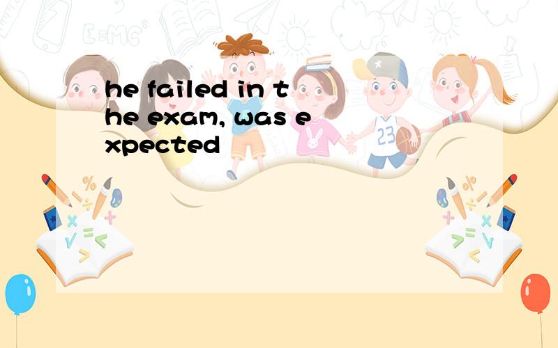 he failed in the exam, was expected