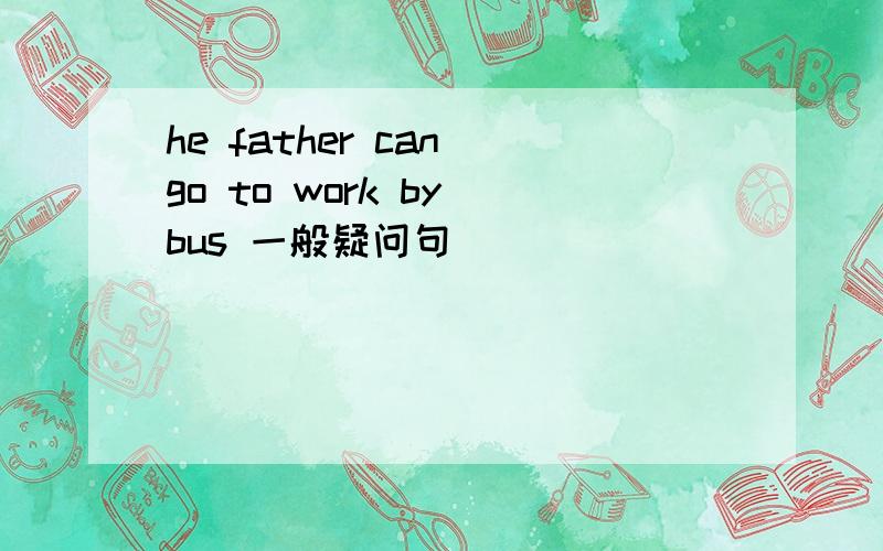 he father can go to work by bus 一般疑问句