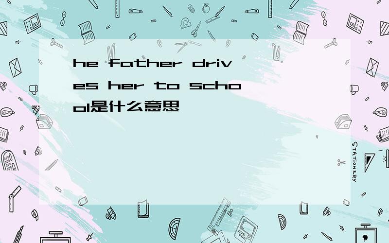 he father drives her to school是什么意思