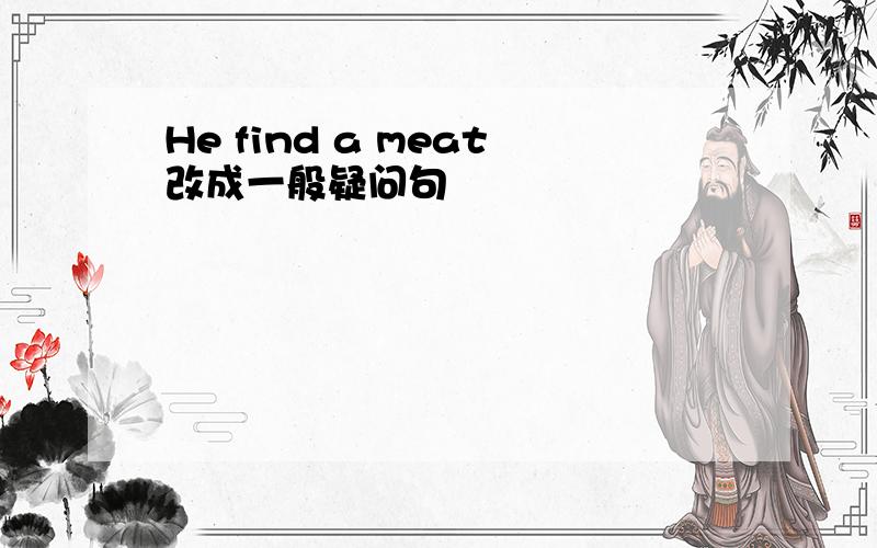 He find a meat改成一般疑问句