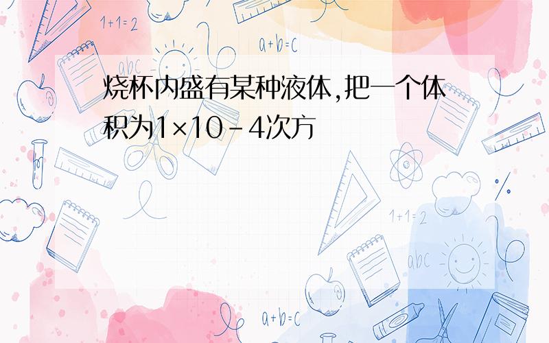 烧杯内盛有某种液体,把一个体积为1×10-4次方