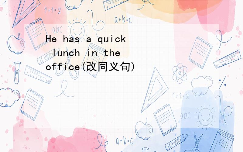 He has a quick lunch in the office(改同义句)