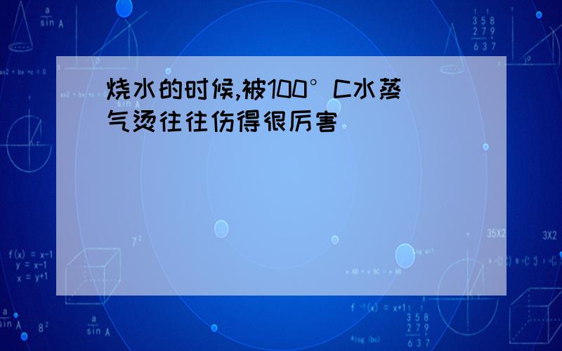 烧水的时候,被100°C水蒸气烫往往伤得很厉害