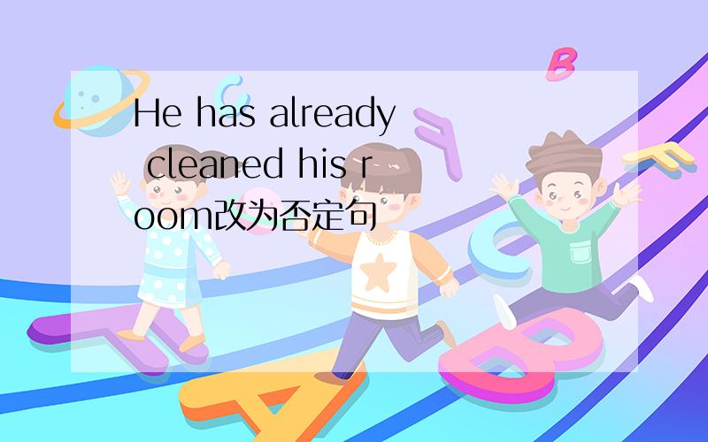 He has already cleaned his room改为否定句