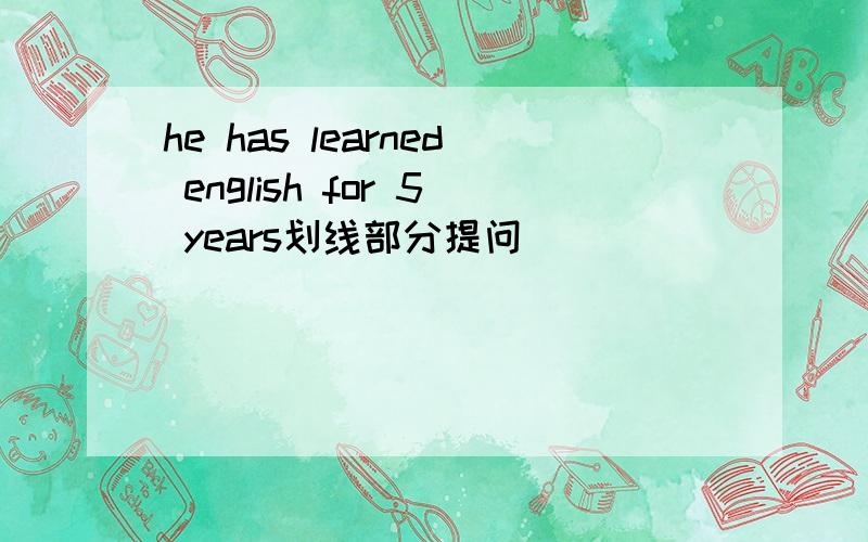 he has learned english for 5 years划线部分提问