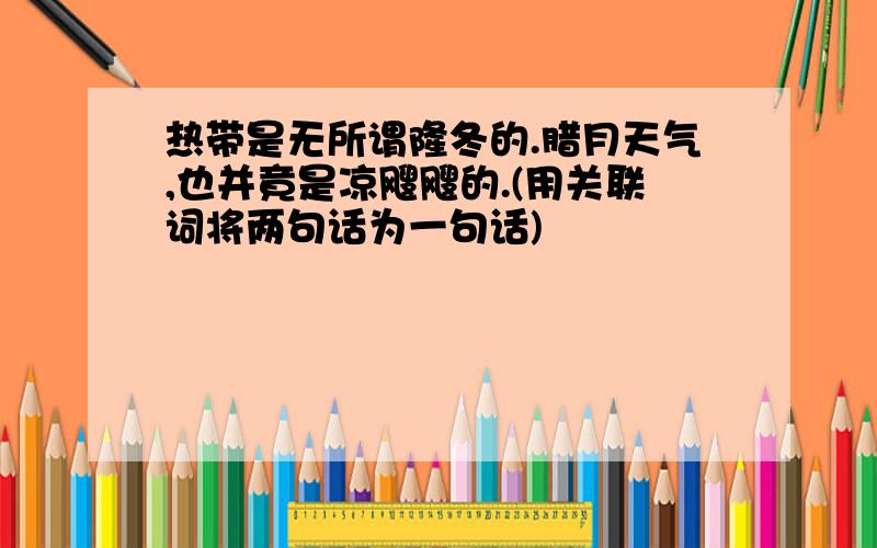 热带是无所谓隆冬的.腊月天气,也并竟是凉飕飕的.(用关联词将两句话为一句话)