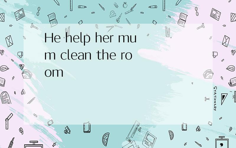 He help her mum clean the room