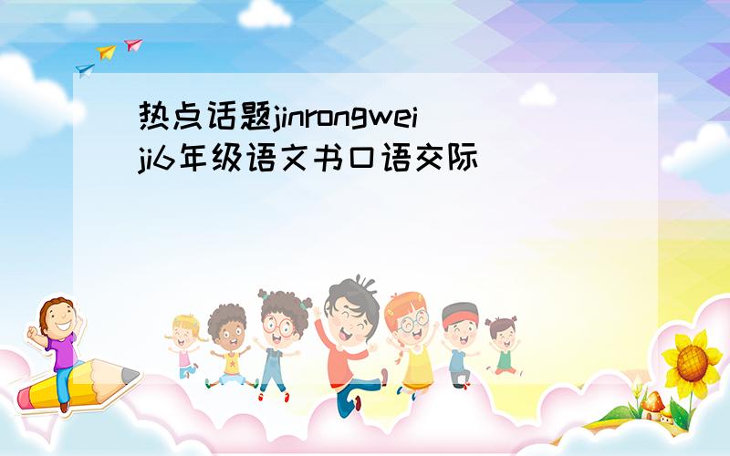 热点话题jinrongweiji6年级语文书口语交际