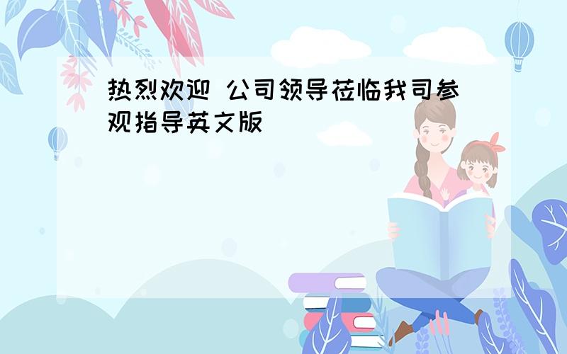 热烈欢迎 公司领导莅临我司参观指导英文版