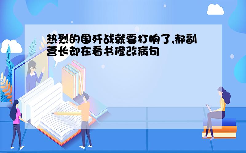 热烈的围歼战就要打响了,郝副营长却在看书修改病句