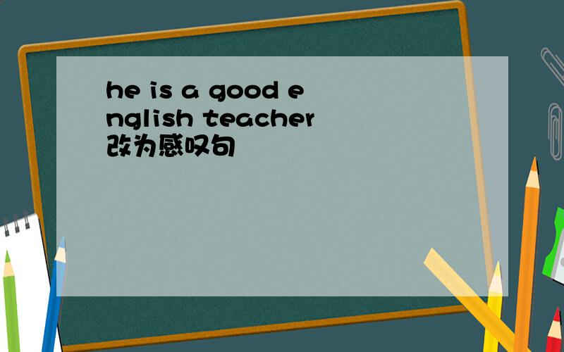 he is a good english teacher改为感叹句