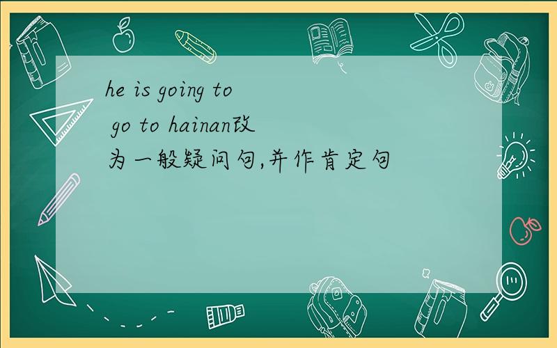 he is going to go to hainan改为一般疑问句,并作肯定句