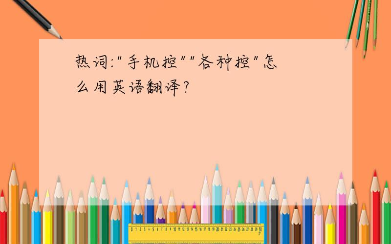 热词:"手机控""各种控"怎么用英语翻译?