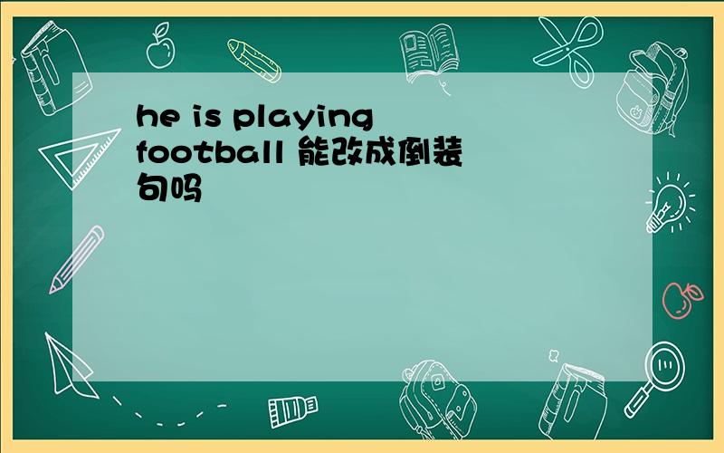 he is playing football 能改成倒装句吗