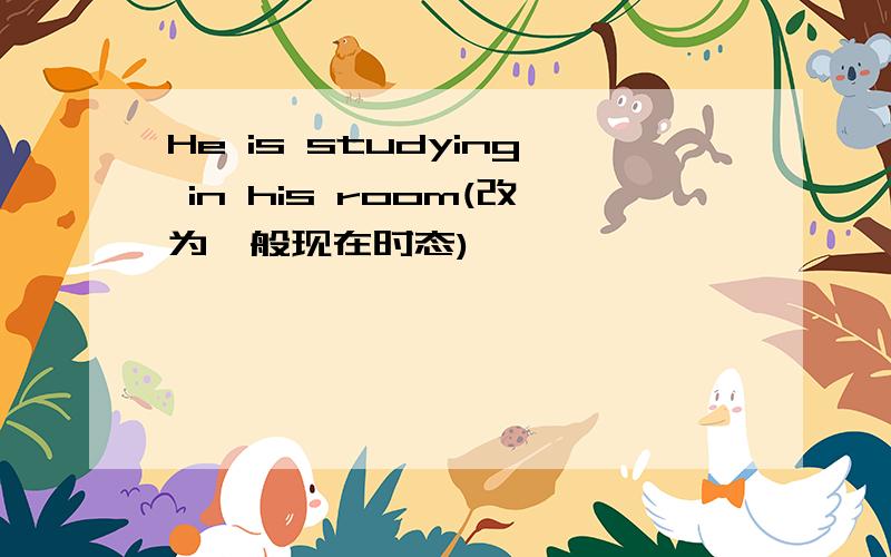 He is studying in his room(改为一般现在时态)