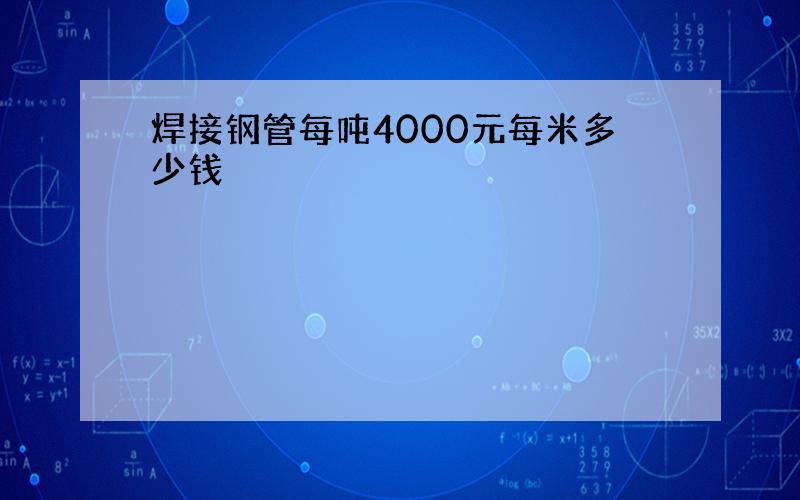 焊接钢管每吨4000元每米多少钱