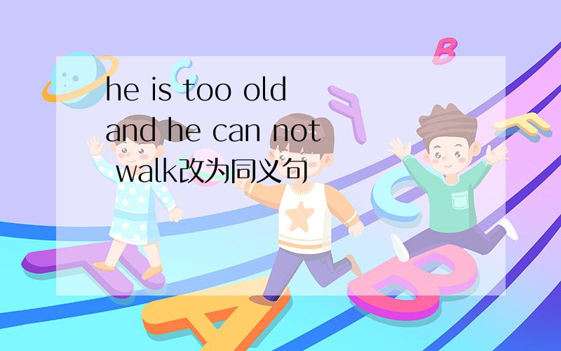 he is too old and he can not walk改为同义句