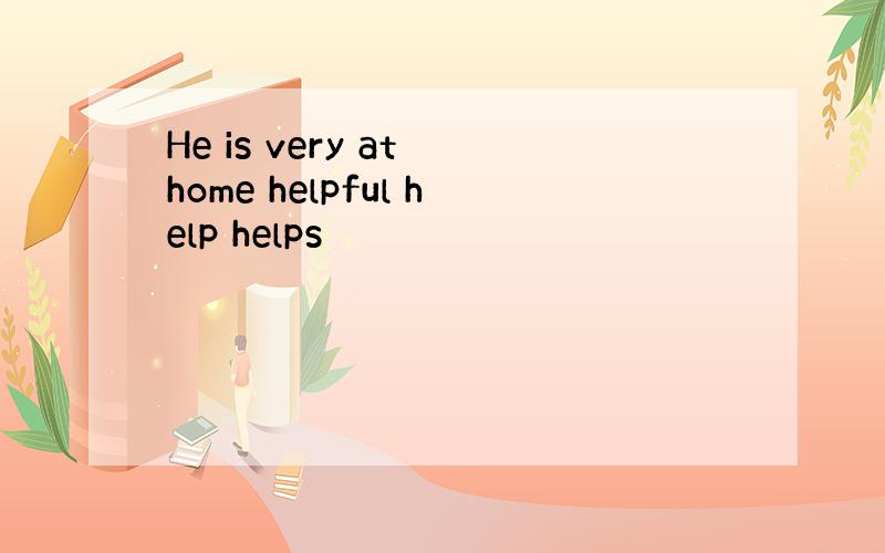 He is very at home helpful help helps