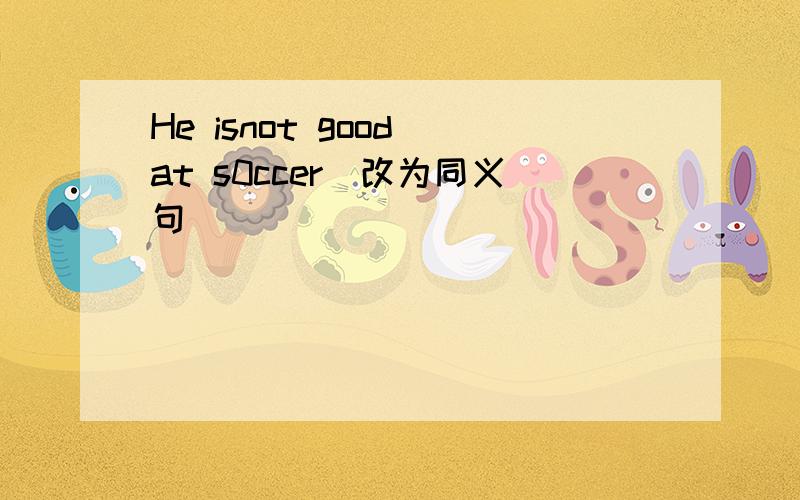 He isnot good at s0ccer(改为同义句)